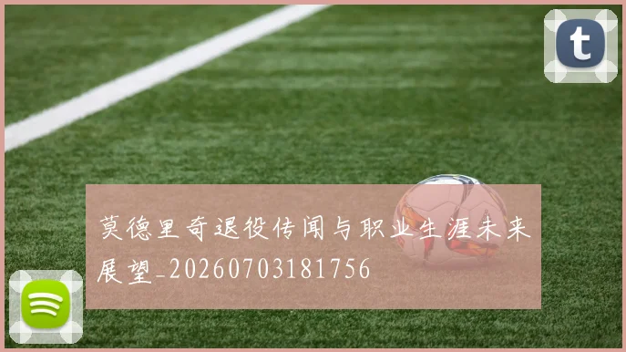 莫德里奇退役传闻与职业生涯未来展望_20260703181756
