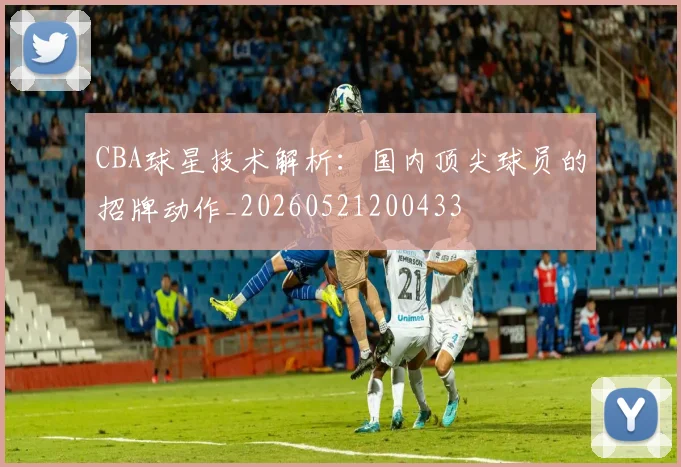 CBA球星技术解析：国内顶尖球员的招牌动作_20260521200433
