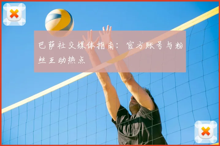 巴萨社交媒体指南：官方账号与粉丝互动热点
