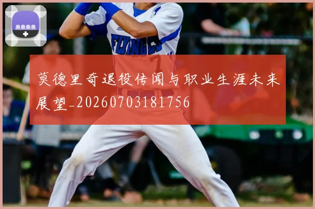 莫德里奇退役传闻与职业生涯未来展望_20260703181756