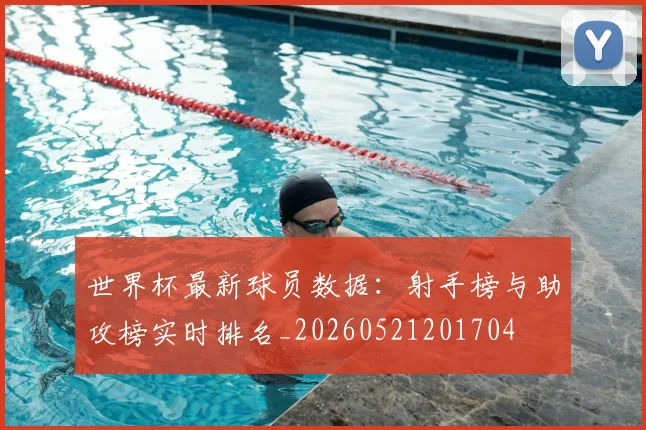 世界杯最新球员数据：射手榜与助攻榜实时排名_20260521201704