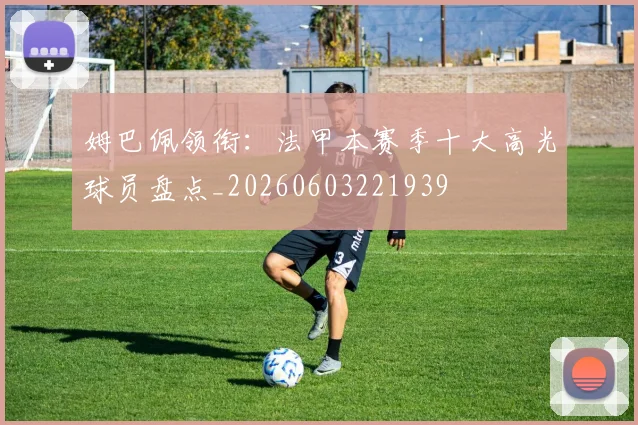 姆巴佩领衔：法甲本赛季十大高光球员盘点_20260603221939