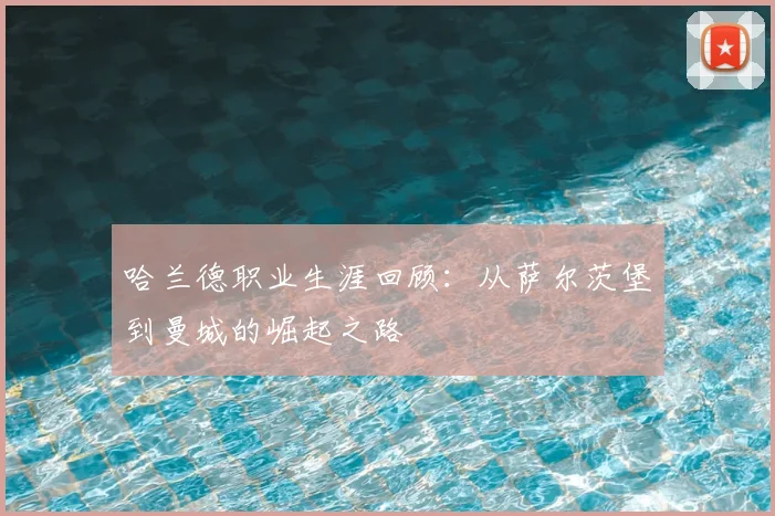 哈兰德职业生涯回顾：从萨尔茨堡到曼城的崛起之路