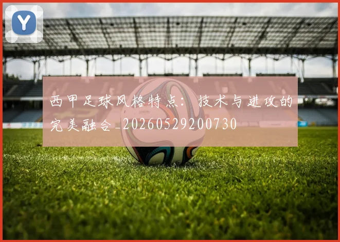 西甲足球风格特点：技术与进攻的完美融合_20260529200730