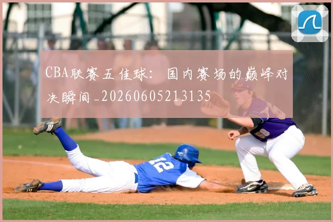 CBA联赛五佳球：国内赛场的巅峰对决瞬间_20260605213135