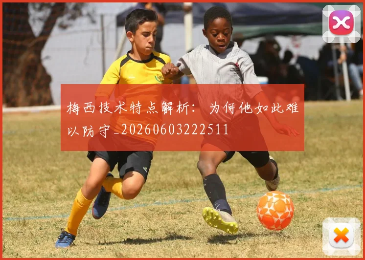 梅西技术特点解析：为何他如此难以防守_20260603222511