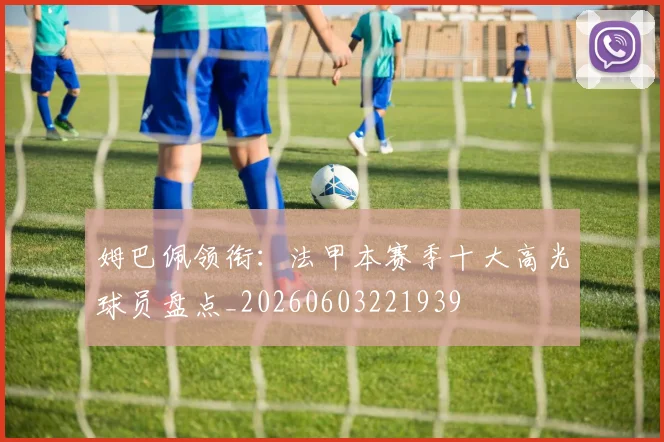 姆巴佩领衔：法甲本赛季十大高光球员盘点_20260603221939