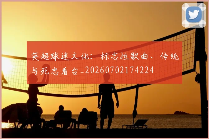 英超球迷文化：标志性歌曲、传统与死忠看台_20260702174224