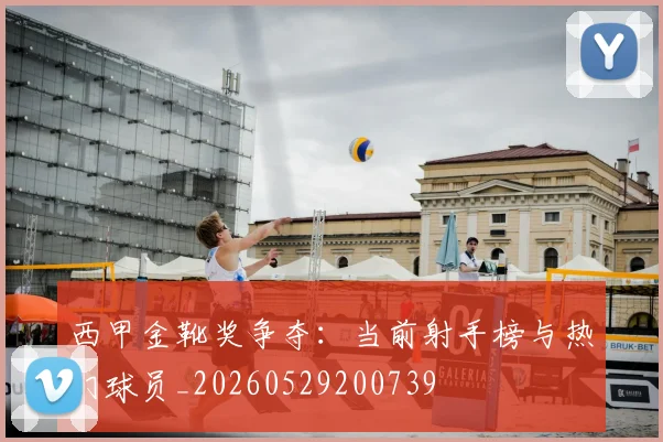 西甲金靴奖争夺：当前射手榜与热门球员_20260529200739