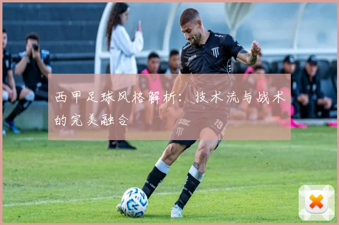 西甲足球风格解析：技术流与战术的完美融合