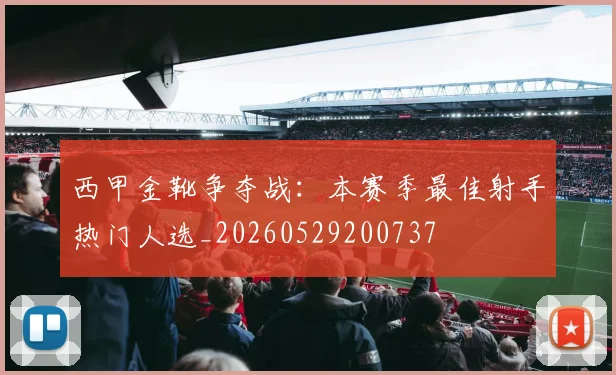 西甲金靴争夺战：本赛季最佳射手热门人选_20260529200737
