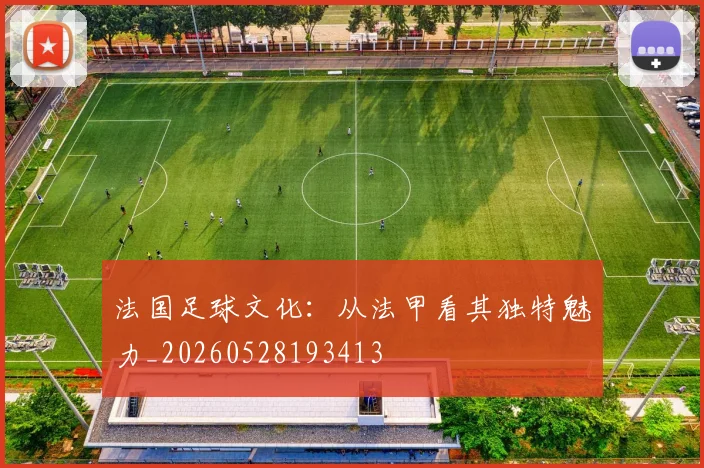 法国足球文化：从法甲看其独特魅力_20260528193413