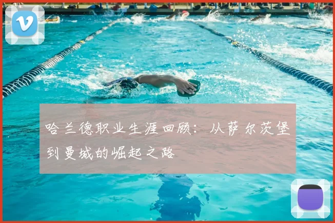 哈兰德职业生涯回顾：从萨尔茨堡到曼城的崛起之路