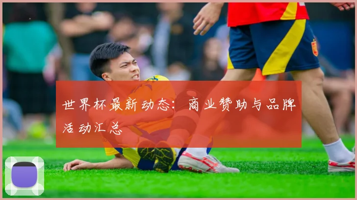 世界杯最新动态：商业赞助与品牌活动汇总