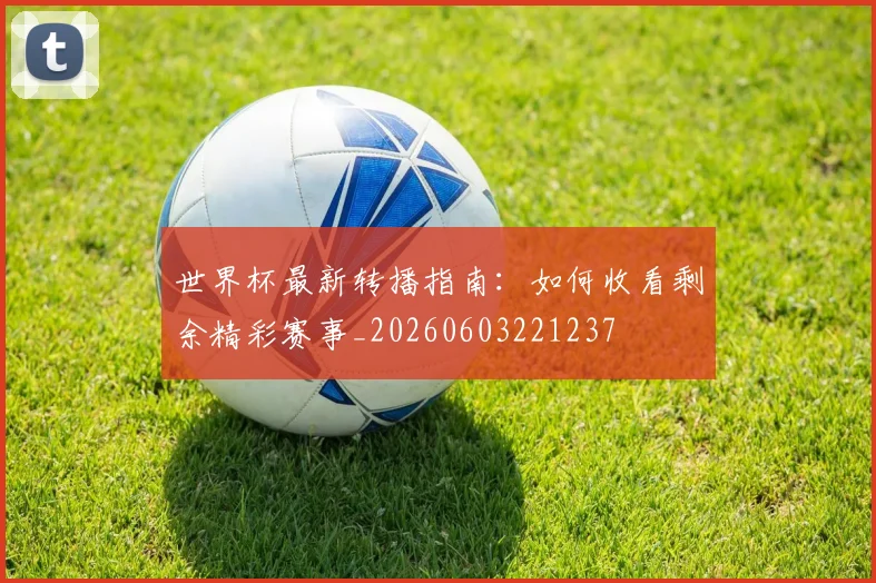 世界杯最新转播指南：如何收看剩余精彩赛事_20260603221237