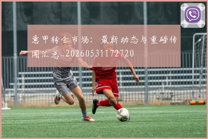 意甲转会市场：最新动态与重磅传闻汇总_20260531172720
