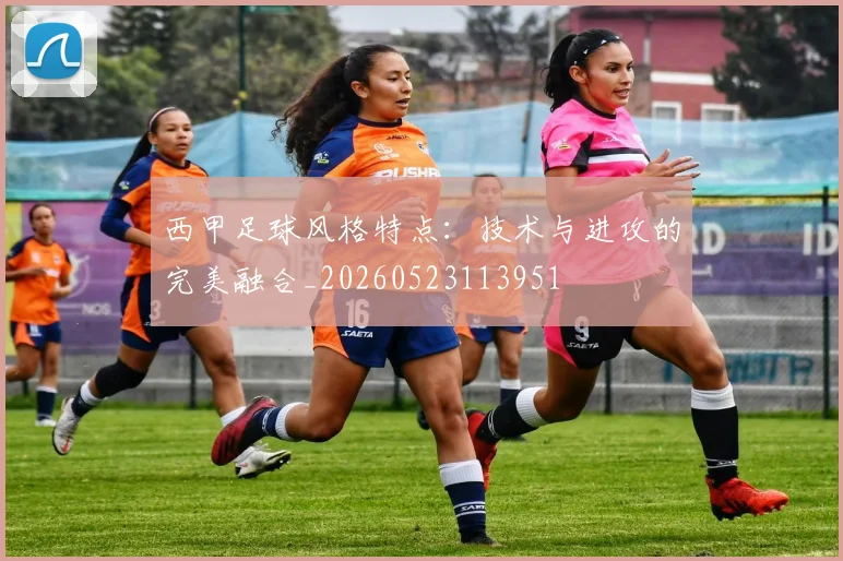 西甲足球风格特点：技术与进攻的完美融合_20260523113951