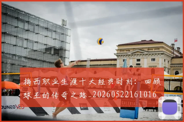 梅西职业生涯十大经典时刻：回顾球王的传奇之路_20260522161016
