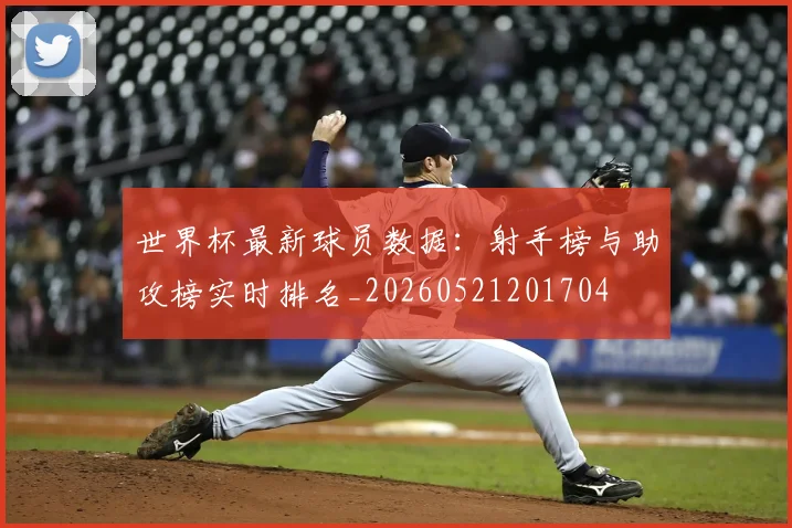 世界杯最新球员数据：射手榜与助攻榜实时排名_20260521201704