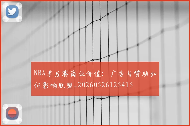 NBA季后赛商业价值：广告与赞助如何影响联盟_20260526125415