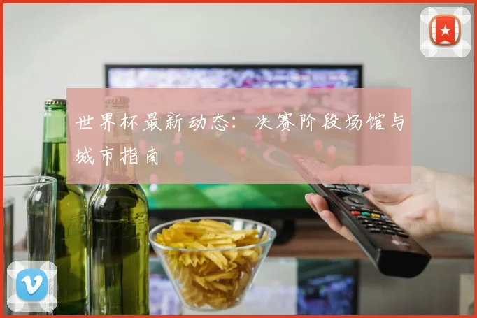 世界杯最新动态：决赛阶段场馆与城市指南