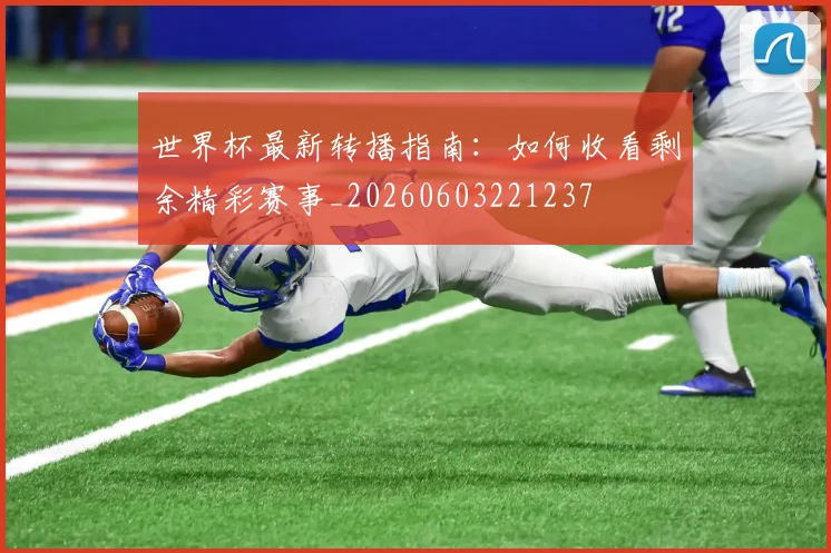 世界杯最新转播指南：如何收看剩余精彩赛事_20260603221237