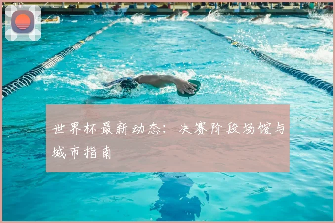 世界杯最新动态：决赛阶段场馆与城市指南
