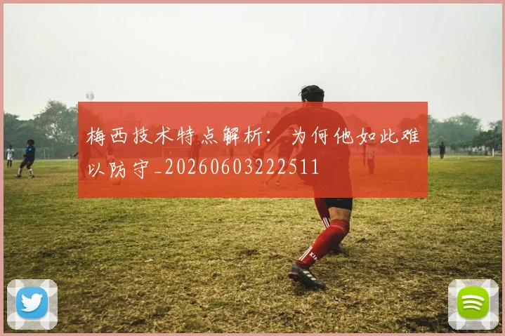 梅西技术特点解析：为何他如此难以防守_20260603222511