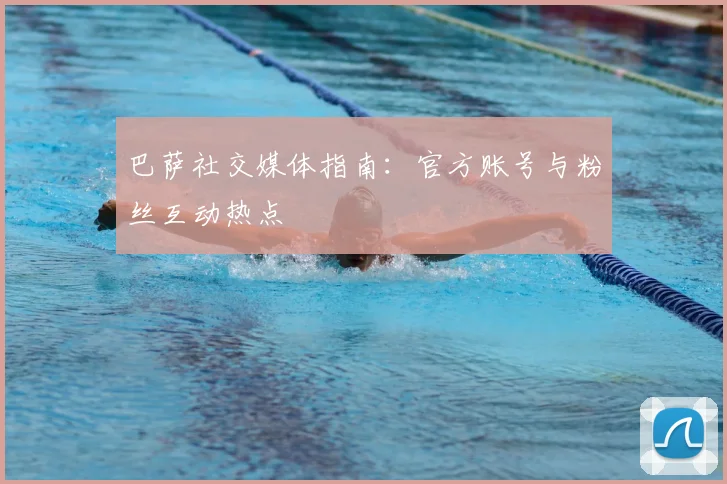 巴萨社交媒体指南：官方账号与粉丝互动热点