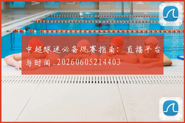 中超球迷必备观赛指南：直播平台与时间_20260605214403