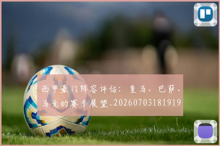 西甲豪门阵容评估：皇马、巴萨、马竞的赛季展望_20260703181919