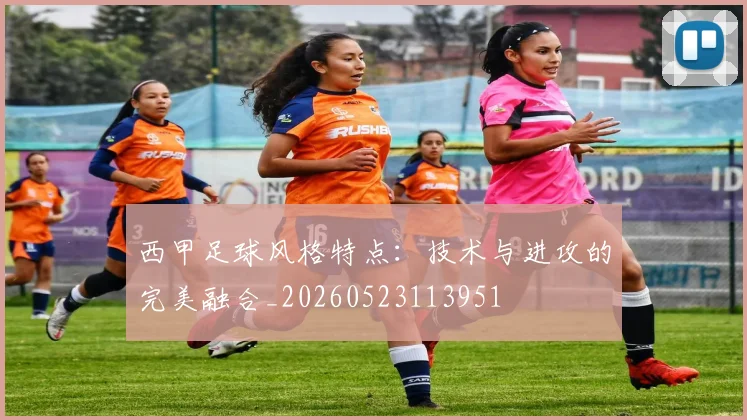 西甲足球风格特点：技术与进攻的完美融合_20260523113951
