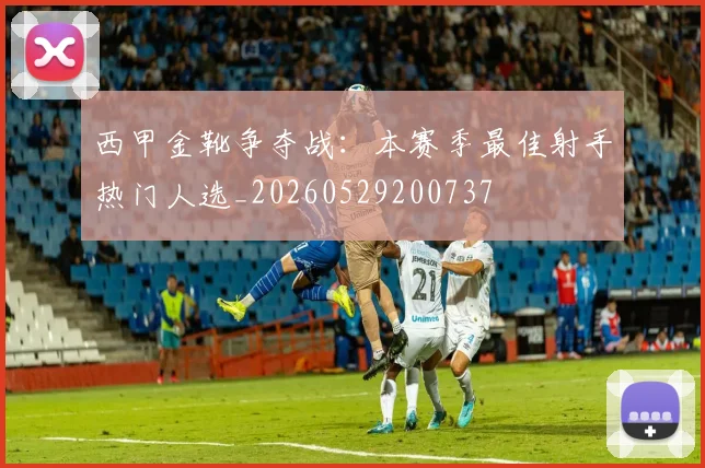 西甲金靴争夺战：本赛季最佳射手热门人选_20260529200737
