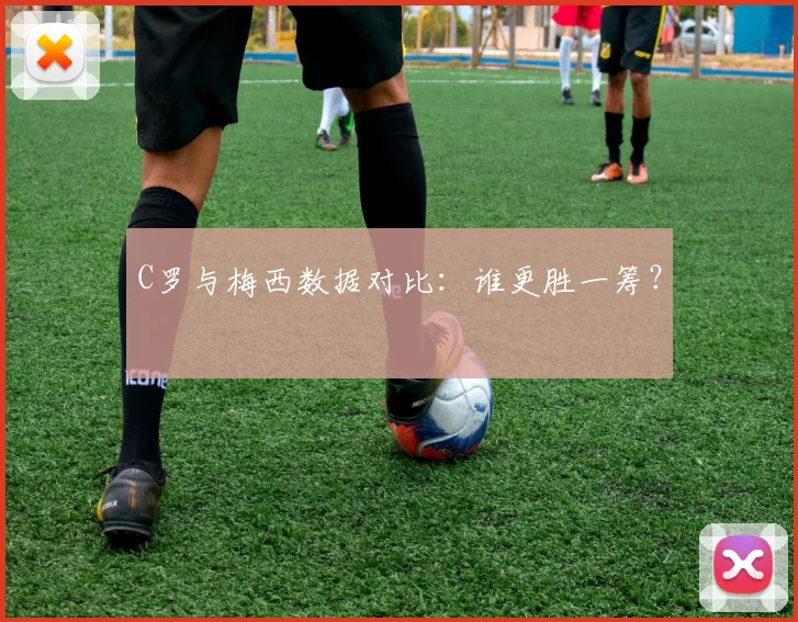 C罗与梅西数据对比：谁更胜一筹？