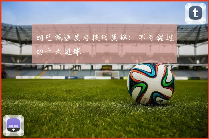 姆巴佩速度与技巧集锦：不可错过的十大进球
