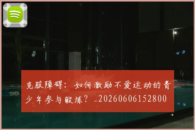 克服障碍：如何激励不爱运动的青少年参与锻炼？_20260606152800